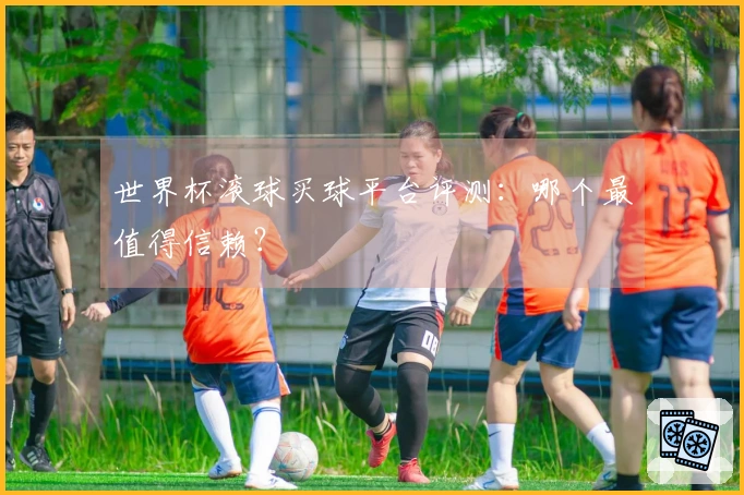 世界杯滚球买球平台评测：哪个最值得信赖？
