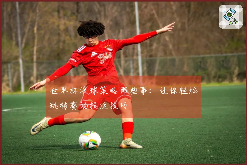 世界杯滚球策略那些事：让你轻松玩转赛场投注技巧