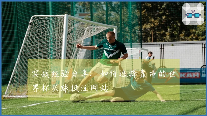 实战经验分享：如何选择靠谱的世界杯买球投注网站