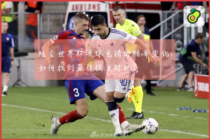 结合世界杯滚球竞猜的赔率变化，如何找到最佳投注时机？