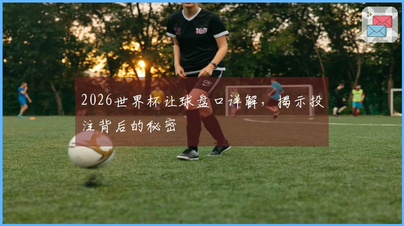 2026世界杯让球盘口详解，揭示投注背后的秘密