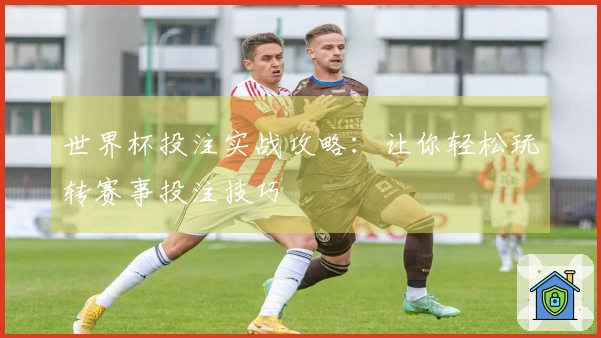 世界杯投注实战攻略：让你轻松玩转赛事投注技巧