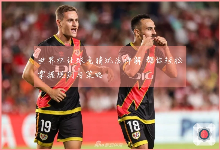 世界杯让球竞猜玩法详解 帮你轻松掌握规则与策略