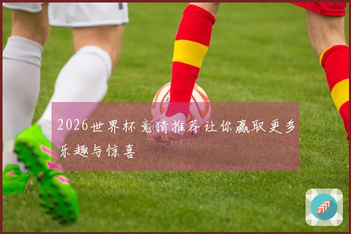 2026世界杯竞猜推荐让你赢取更多乐趣与惊喜