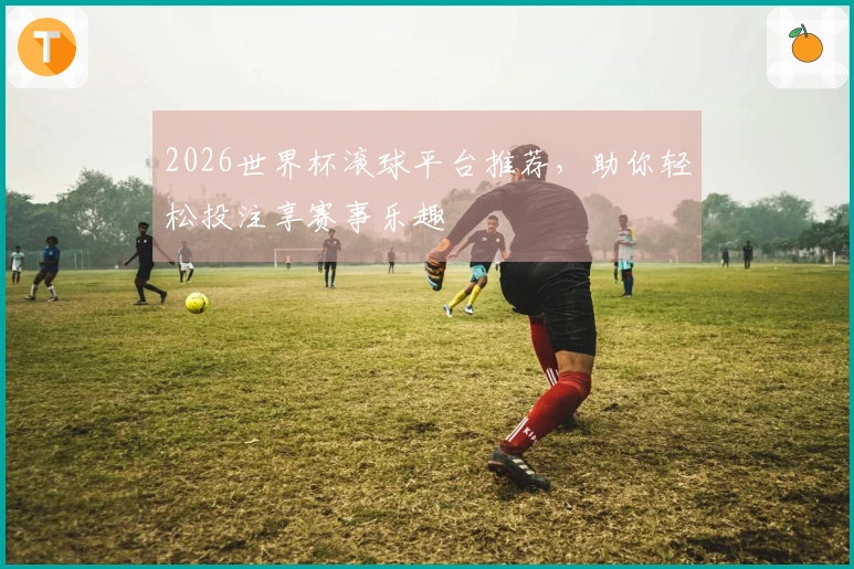 2026世界杯滚球平台推荐，助你轻松投注享赛事乐趣