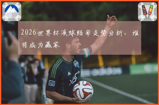 2026世界杯滚球赔率走势分析，谁将成为赢家