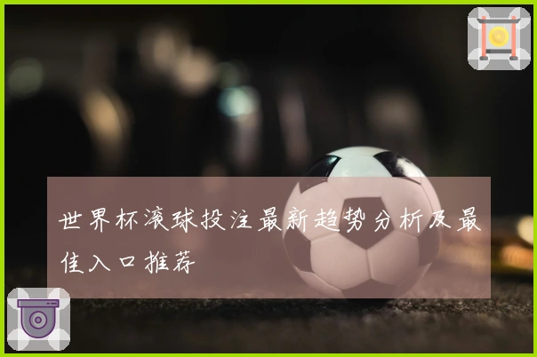 世界杯滚球投注最新趋势分析及最佳入口推荐