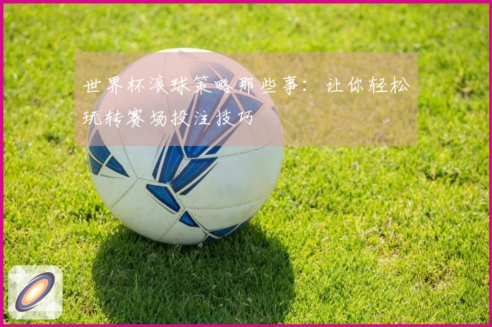世界杯滚球策略那些事：让你轻松玩转赛场投注技巧