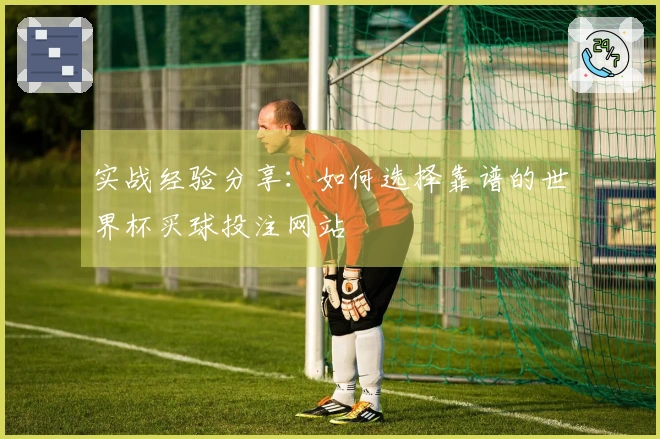 实战经验分享：如何选择靠谱的世界杯买球投注网站