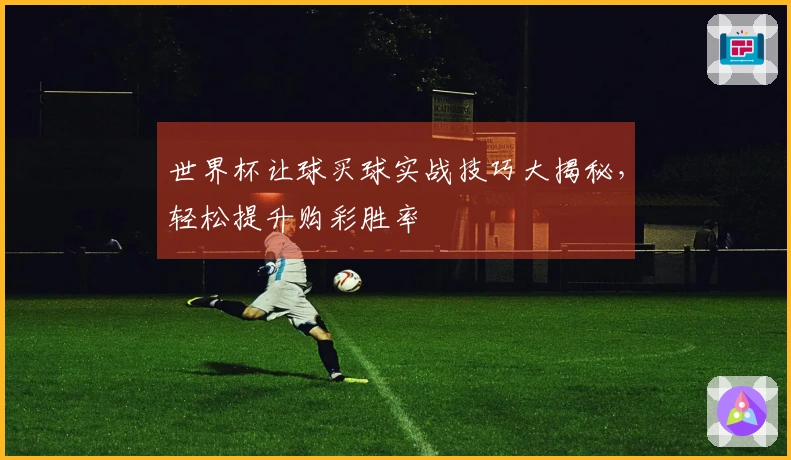 世界杯让球买球实战技巧大揭秘，轻松提升购彩胜率