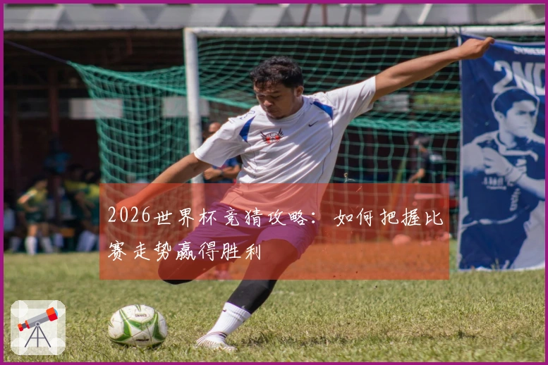 2026世界杯竞猜攻略：如何把握比赛走势赢得胜利