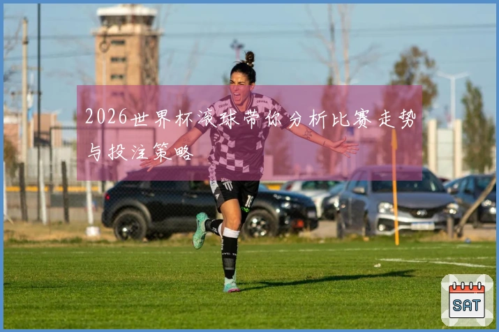 2026世界杯滚球带你分析比赛走势与投注策略
