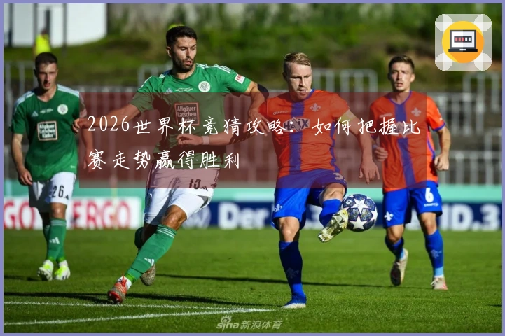 2026世界杯竞猜攻略：如何把握比赛走势赢得胜利
