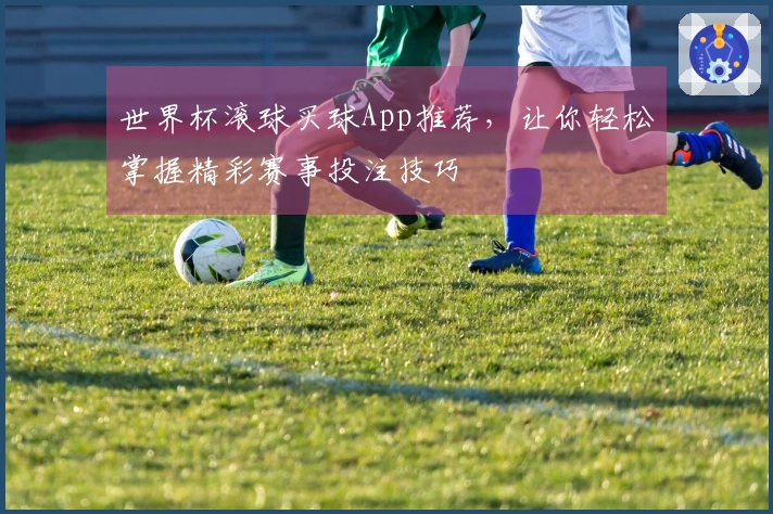 世界杯滚球买球App推荐，让你轻松掌握精彩赛事投注技巧