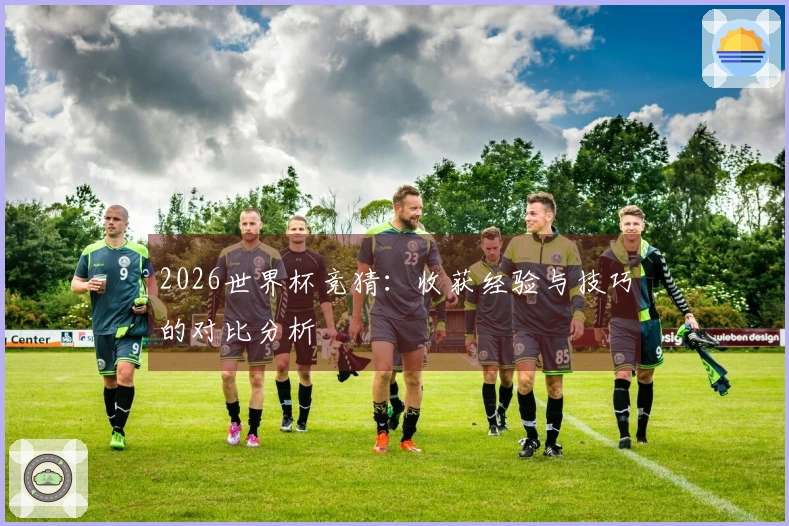 2026世界杯竞猜：收获经验与技巧的对比分析