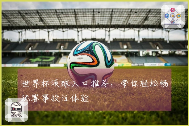 世界杯滚球入口推荐，带你轻松畅玩赛事投注体验