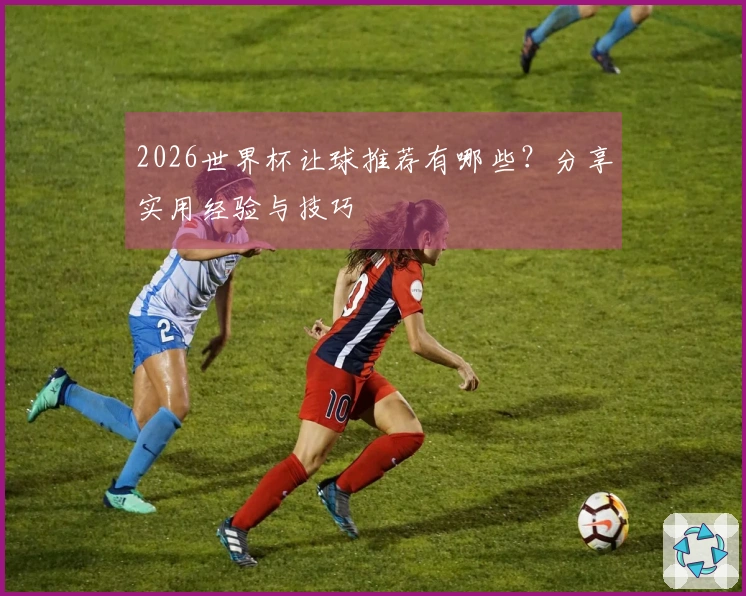 2026世界杯让球推荐有哪些？分享实用经验与技巧