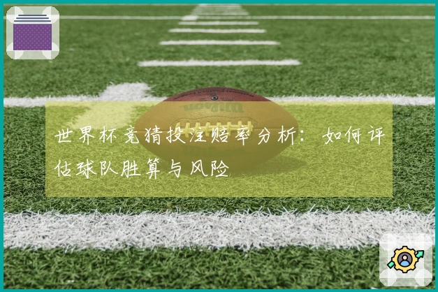 世界杯竞猜投注赔率分析：如何评估球队胜算与风险