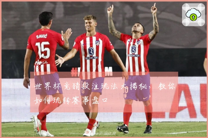 世界杯竞猜投注玩法大揭秘，教你如何玩转赛事盘口