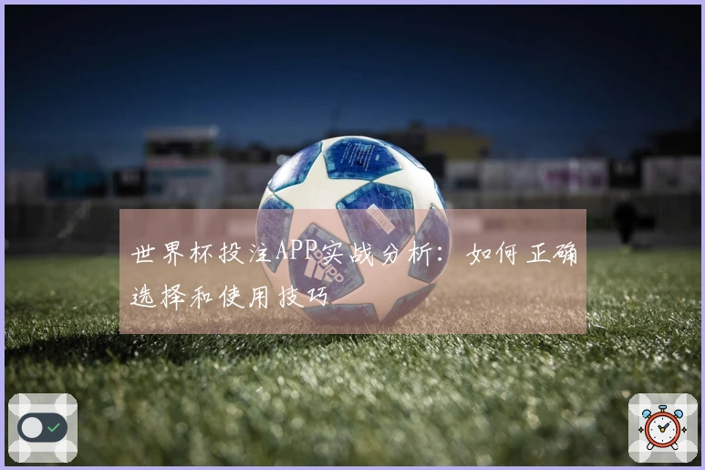 世界杯投注APP实战分析：如何正确选择和使用技巧