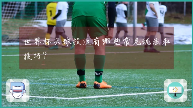 世界杯买球投注有哪些常见玩法和技巧？