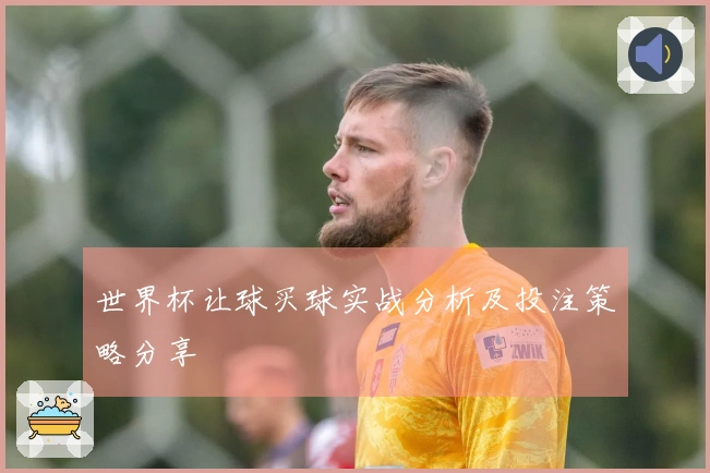 世界杯让球买球实战分析及投注策略分享