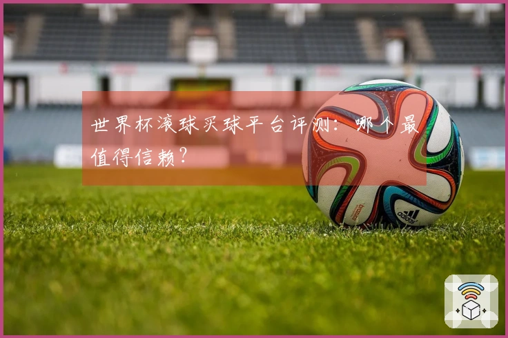 世界杯滚球买球平台评测：哪个最值得信赖？