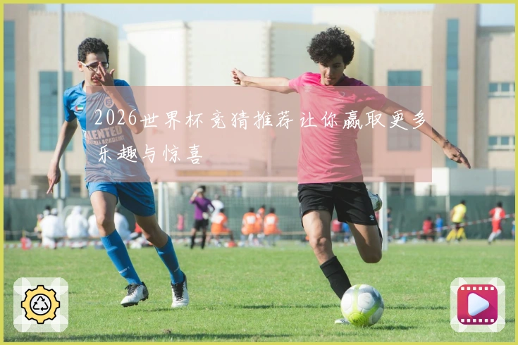 2026世界杯竞猜推荐让你赢取更多乐趣与惊喜