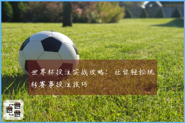 世界杯投注实战攻略：让你轻松玩转赛事投注技巧