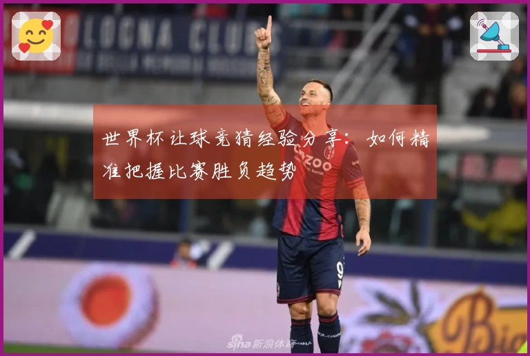 世界杯让球竞猜经验分享：如何精准把握比赛胜负趋势