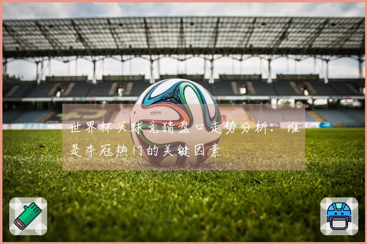 世界杯买球竞猜盘口走势分析：谁是夺冠热门的关键因素