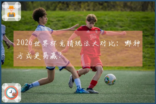 2026世界杯竞猜玩法大对比：哪种方式更易赢？