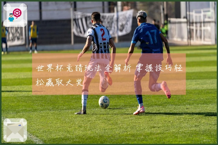 世界杯竞猜玩法全解析 掌握技巧轻松赢取大奖